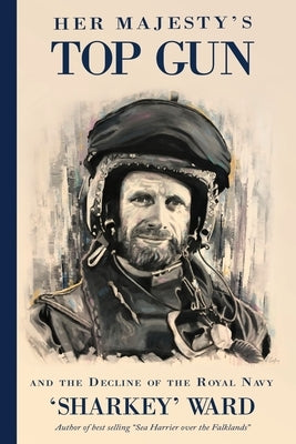 Her Majesty's Top Gun: and the Decline of the Royal Navy by Ward, 'sharkey'