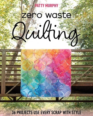 Zero Waste Quilting: 33 Projects Use Every Scrap with Style by Murphy, Patty