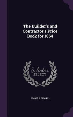 The Builder's and Contractor's Price Book for 1864 by Burnell, George R.
