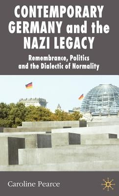 Contemporary Germany and the Nazi Legacy: Remembrance, Politics and the Dialectic of Normality by Pearce, C.