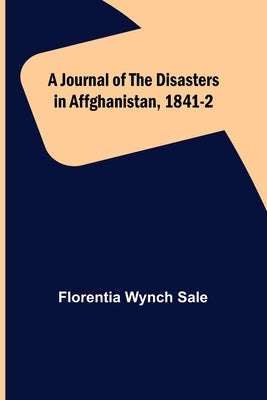 A Journal of the Disasters in Affghanistan, 1841-2 by Wynch Sale, Florentia