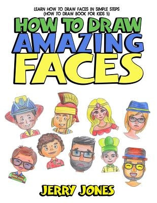 How to Draw Amazing Faces: Learn How to Draw Faces in Simple Steps by Jones, Jerry