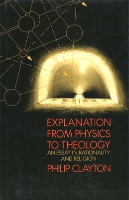 Explanation from Physics to Theology: An Essay in Rationality and Religion by Clayton, Philip