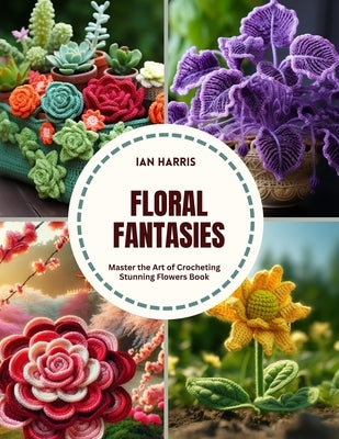 Floral Fantasies: Master the Art of Crocheting Stunning Flowers Book by Harris, Ian