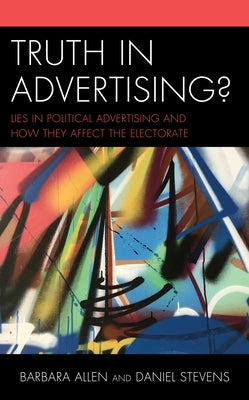 Truth in Advertising?: Lies in Political Advertising and How They Affect the Electorate by Allen, Barbara