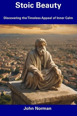 Stoic Beauty: Discovering the Timeless Appeal of Inner Calm by Norman, John