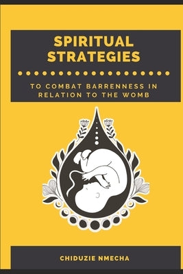 Spiritual Strategies to Combat Barrenness: Spiritual Strategies to Combat Barrenness in Relation to the Womb. by Nmecha, Chiduzie