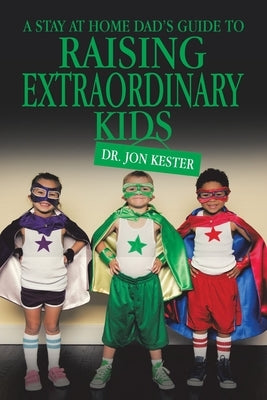 A Stay at Home Dad's Guide to Raising Extraordinary Kids by Kester, Jon