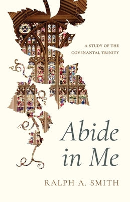 Abide in Me: A Study of the Covenantal Trinity by Smith, Ralph Allan