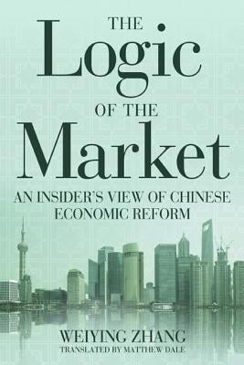 The Logic of the Market: An Insider's View of Chinese Economic Reform by Zhang, Weiying