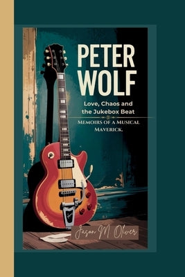 Peter Wolf: Love, Chaos and the Jukebox Beat.: Memoirs of a Musical Maverick. by Oliver, Jason M.