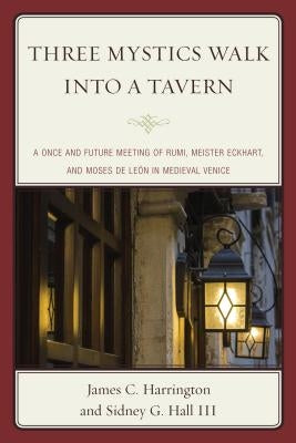 Three Mystics Walk Into a Tavern: A Once and Future Meeting of Rumi, Meister Eckhart, and Moses de León in Medieval Venice by Harrington, James C.