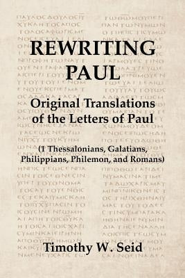 Rewriting Paul: Original Translations of the Letters of Paul (1 Thessalonians, Galatians, Philippians, Philemon, and Romans) by Seid, Timothy W.