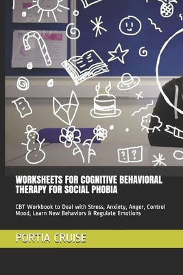Worksheets for Cognitive Behavioral Therapy for Social Phobia: CBT Workbook to Deal with Stress, Anxiety, Anger, Control Mood, Learn New Behaviors & R by Cruise, Portia