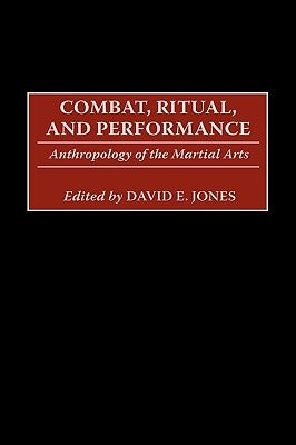 Combat, Ritual, and Performance: Anthropology of the Martial Arts by Jones, David E.