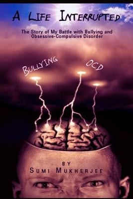 A Life Interrupted the Story of My Battle with Bullying and Obsessive-Compulsive Disorder by Mukherjee, Sumi
