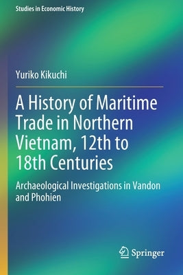 A History of Maritime Trade in Northern Vietnam, 12th to 18th Centuries: Archaeological Investigations in Vandon and Phohien by Kikuchi, Yuriko