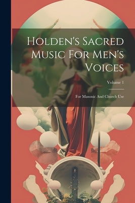 Holden's Sacred Music For Men's Voices: For Masonic And Church Use; Volume 1 by Anonymous