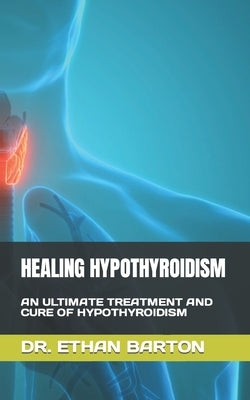 Healing Hypothyroidism: An Ultimate Treatment and Cure of Hypothyroidism by Barton, Ethan