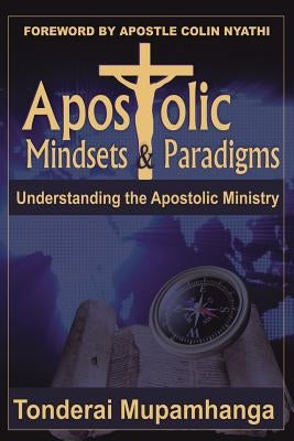 Apostolic Mindsets & Paradigms: Understanding The Apostolic MInistry by Mupamhanga, Tonderai