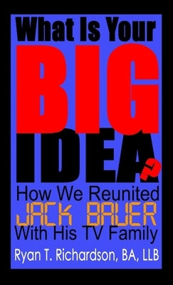What Is Your Big Idea?: How We Reunited Jack Bauer With His TV Family by Richardson, Ryan