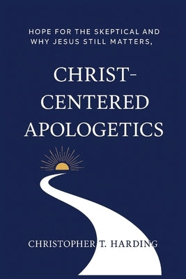 Christ-Centered Apologetics: Hope for the skeptical and why Jesus still matters by Harding, Christopher T.