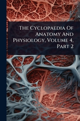 The Cyclopaedia Of Anatomy And Physiology, Volume 4, Part 2 by Anonymous