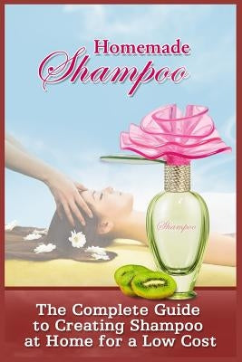 Homemade Shampoo: The Complete Guide To Creating Shampoo At Home For A Low Cost by Kneller, Silvia