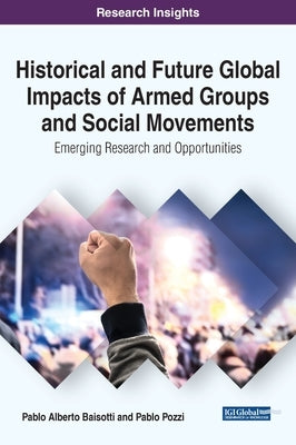 Historical and Future Global Impacts of Armed Groups and Social Movements: Emerging Research and Opportunities by Baisotti, Pablo Alberto