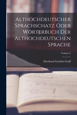 Althochdeutscher Sprachschatz Oder Wörterbuch Der Althochdeutschen Sprache; Volume 6 by Graff, Eberhard Gottlieb