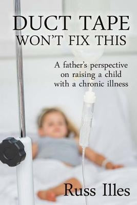 Duct Tape Won't Fix This: A Father's Perspective on Raising a Child with a Chronic Illness by Illes, Russ