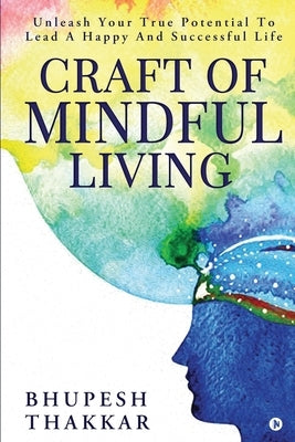 Craft of Mindful Living: Unleash Your True Potential To Lead A Happy And Successful Life by Bhupesh Thakkar