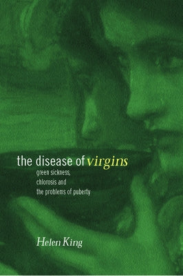 The Disease of Virgins: Green Sickness, Chlorosis and the Problems of Puberty by King, Helen