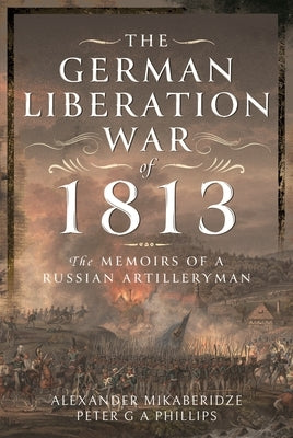 The German Liberation War of 1813: The Memoirs of a Russian Artilleryman by Mikaberidze, Alexander