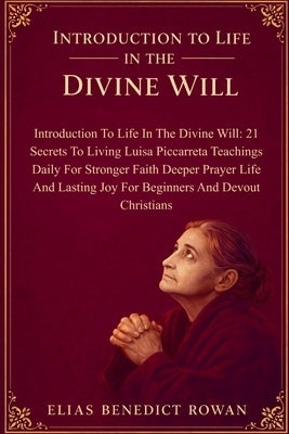 Introduction To Life In The Divine Will: 21 Secrets To Living Luisa Piccarreta Teachings Daily For Stronger Faith Deeper Prayer Life And Lasting Joy F by Rowan, Elias Benedict