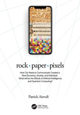 Rock - Paper - Pixels: How Our Need to Communicate Created a New Economy, Society, and Individual: What Will Be the Effects of Artificial Int by Aievoli, Patrick