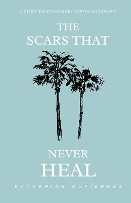 The Scars That Never Heal: A story told through poetry and prose by Gutierrez, Kailen