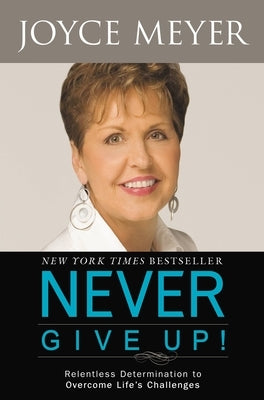 Never Give Up!: Relentless Determination to Overcome Life's Challenges by Meyer, Joyce