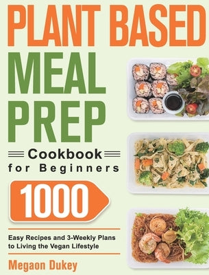 Plant Based Meal Prep Cookbook for Beginners: 1000 Easy Recipes and 3-Weekly Plans to Living the Vegan Lifestyle by Dukey, Megaon