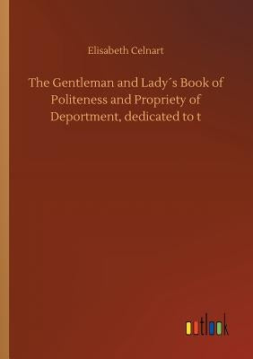 The Gentleman and Lady´s Book of Politeness and Propriety of Deportment, dedicated to t by Celnart, Elisabeth