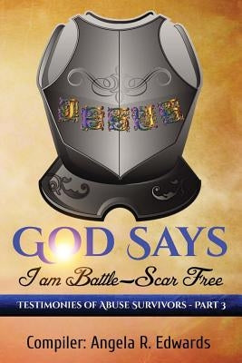 God Says I am Battle-Scar Free: Testimonies of Abuse Survivors - Part 3 by Edwards, Angela R.