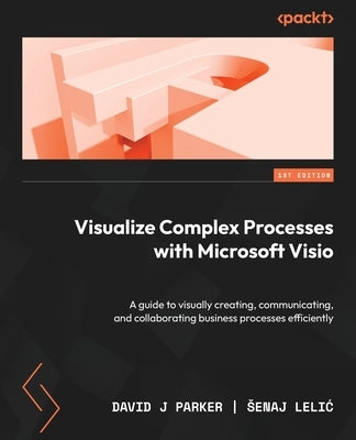 Visualize Complex Processes with Microsoft Visio: A guide to visually creating, communicating, and collaborating business processes efficiently by Parker, David J.