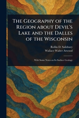 The Geography of the Region About Devil's Lake and the Dalles of the Wisconsin by Salisbury, Rollin D.