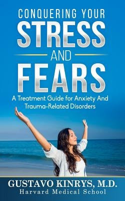 Conquering Your Stress & Fears: A Treatment Guide for Anxiety and Trauma-Related Disorders by Kinrys MD, Gustavo
