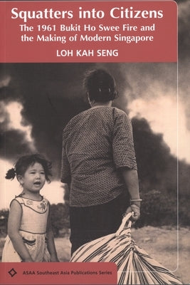 Squatters Into Citizens: The 1961 Bukhit Ho Swee Fire and the Making of Modern Singapore by Seng, Loh Kah