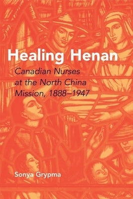 Healing Henan: Canadian Nurses at the North China Mission, 1888-1947 by Grypma, Sonya
