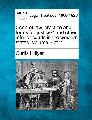 Code of law, practice and forms for justices' and other inferior courts in the western states. Volume 2 of 2 by Hillyer, Curtis