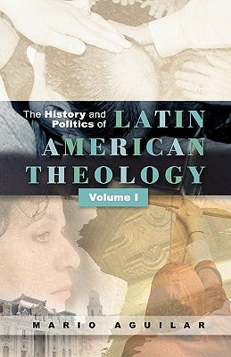 History and Politics of Latin American Theology: Volume One by Aguilar, Maria I.