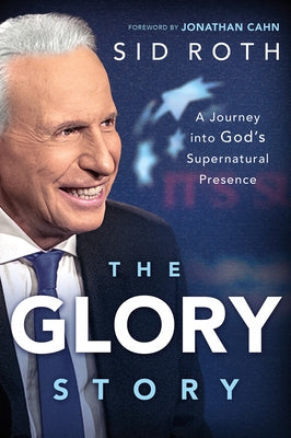 The Glory Story: A Journey Into God's Supernatural Presence by Roth, Sid