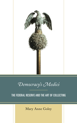 Democracy's Medici: The Federal Reserve and the Art of Collecting by Goley, Mary Anne